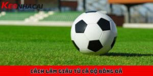 Cách làm giàu từ cá độ bóng đá có thật sự giúp bạn "giàu"? 4 Cách làm giàu từ cá độ bóng đá