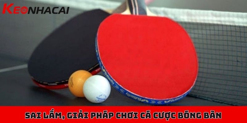 Hướng dẫn cá cược bóng bàn cơ bản, các tỷ lệ kèo nền tảng 3 Sai lầm thường gặp & giải pháp nhanh cho người chơi cá cược bóng bàn