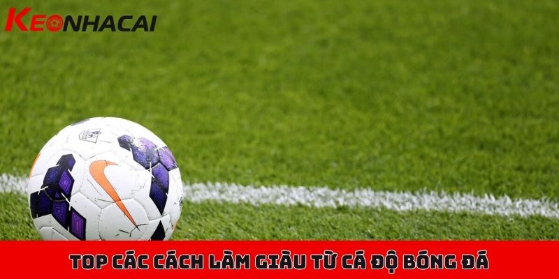Cách làm giàu từ cá độ bóng đá có thật sự giúp bạn "giàu"? 2 Top các cách làm giàu từ cá độ bóng đá hiệu quả nhất hiện nay